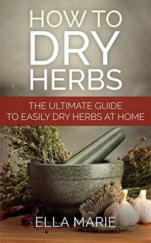 Read NATURAL REMEDIES: How To Dry Herbs - The Complete DIY Guide to Easily Drying Herbs For Natural Remedies (Natural Remedies, Foraging, Herbal, Herbal Remedies, Herbal Medicine, Dry Herbs) - Ella Marie | PDF