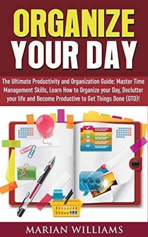 Read online Organize Your Day: The Ultimate Productivity and Organization Guide: Master Time Management Skills, Learn How to Organize your Day, Declutter your Life and Become Productive to Get Things Done (GTD)! - Marian Williams | PDF