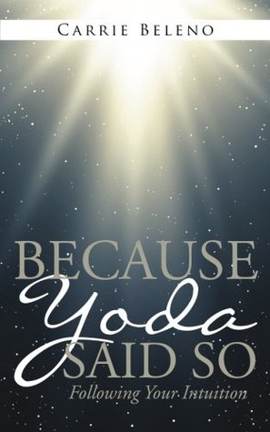 Read online Because Yoda Said So: Following Your Intuition - Carrie Beleno | PDF
