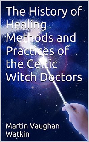 Read online The History of Healing Methods and Practices of the Celtic Witch Doctors - Martin Vaughan Watkin file in ePub