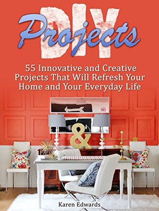 Read online DIY Projects: 55 Innovative and Creative Projects That Will Refresh Your Home and Your Everyday Life (diy projects, diy home projects, home decor projects) - Karen Edwards file in PDF