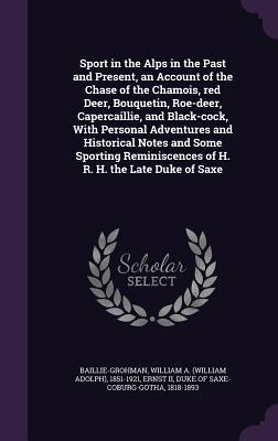 Read online Sport in the Alps in the Past and Present, an Account of the Chase of the Chamois, Red Deer, Bouquetin, Roe-Deer, Capercaillie, and Black-Cock, with Personal Adventures and Historical Notes and Some Sporting Reminiscences of H. R. H. the Late Duke of Saxe - William Adolph Baillie-Grohman file in PDF