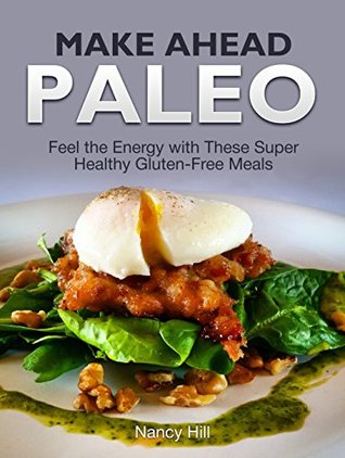 Download Make Ahead Paleo: Feel the Energy with These Super Healthy Gluten-Free Meals (Make Ahead Paleo, Make Ahead Paleo Books, Paleo Diet) - Nancy Hill | PDF