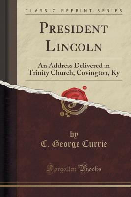 Read President Lincoln: An Address Delivered in Trinity Church, Covington, KY (Classic Reprint) - C George Currie | ePub