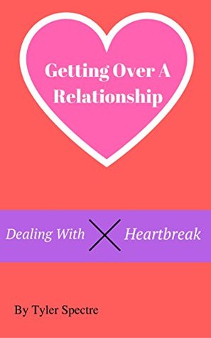 Read online Getting Over A Relationship: Dealing With Heartbreak - Tyler Spectre | PDF