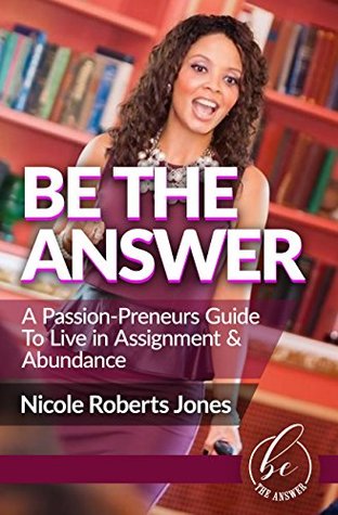 Read online Be The Answer: A Passion-Preneur's Guide To Live in Assignment & Abundance - Nicole Roberts Jones | PDF