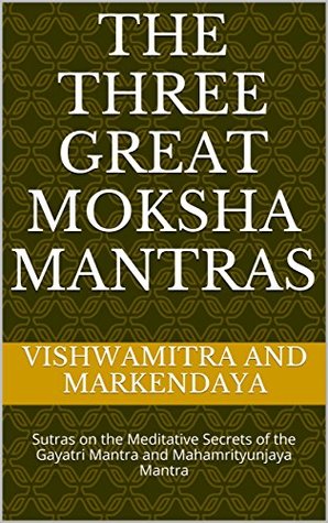 Read The Three Great Moksha Mantras: Sutras on the Meditative Secrets of the Gayatri Mantra and Mahamrityunjaya Mantra - Vishwamitra and Markendaya file in PDF