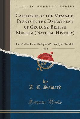 Read Catalogue of the Mesozoic Plants in the Department of Geology, British Museum (Natural History), Vol. 1: The Wealden Flora; Thallophyta Pteridophyta, Plates I-XI (Classic Reprint) - Albert Charles Seward | PDF