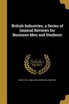 Read online British Industries, a Series of General Reviews for Business Men and Students - William James Ashley file in PDF