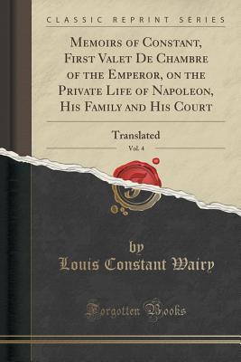 Read Memoirs of Constant, First Valet de Chambre of the Emperor, on the Private Life of Napoleon, His Family and His Court, Vol. 4: Translated (Classic Reprint) - Louis Constant Wairy | PDF