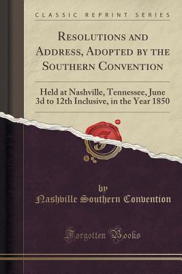 Read Resolutions and Address, Adopted by the Southern Convention: Held at Nashville, Tennessee, June 3D to 12th Inclusive, in the Year 1850 (Classic Reprint) - Nashville Southern Convention file in PDF