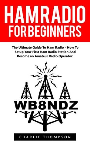 Read online Ham Radio For Beginners: The Ultimate Guide To Ham Radio - How To Setup Your First Ham Radio Station And Become an Amateur Radio Operator! (Survival, Communication, Self Reliance) - Charlie Thompson | ePub