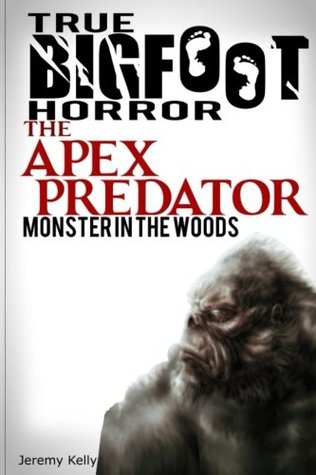 Download True Bigfoot Horror: The Apex Predator - Monster in the Woods: Cryptozoology: Terrifying, Violent, and True Encounters of Sasquatch Hunting People (Cryptozoology, Sasquatch, Paranormal) (Volume 1) - Jeremy Kelly | PDF