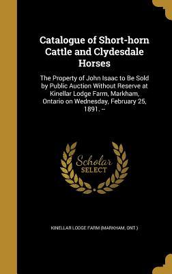 Download Catalogue of Short-Horn Cattle and Clydesdale Horses: The Property of John Isaac to Be Sold by Public Auction Without Reserve at Kinellar Lodge Farm, Markham, Ontario on Wednesday, February 25, 1891. - Ont ) Kinellar Lodge Farm (Markham | PDF