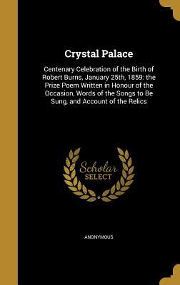 Read Crystal Palace: Centenary Celebration of the Birth of Robert Burns, January 25th, 1859: The Prize Poem Written in Honour of the Occasion, Words of the Songs to Be Sung, and Account of the Relics - Anonymous | PDF
