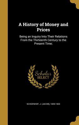 Download A History of Money and Prices: Being an Inquiry Into Their Relations from the Thirteenth Century to the Present Time; - J. Schoenhof file in PDF