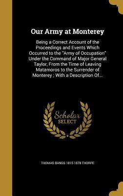 Download Our Army at Monterey: Being a Correct Account of the Proceedings and Events Which Occurred to the Army of Occupation Under the Command of Major General Taylor, from the Time of Leaving Matamoros to the Surrender of Monterey; With a Description Of - Thomas Bangs 1815-1878 Thorpe | ePub