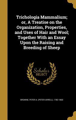 Download Trichologia Mammalium; Or, a Treatise on the Organization, Properties, and Uses of Hair and Wool; Together with an Essay Upon the Raising and Breeding of Sheep - Peter Arrell Browne | PDF