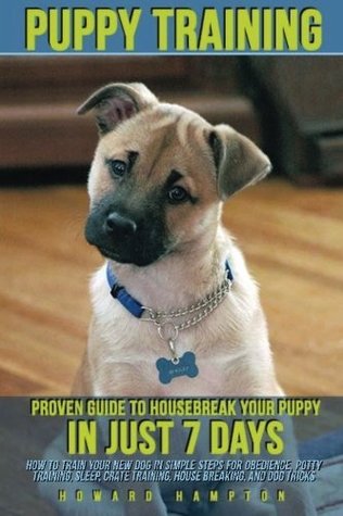 Read online Puppy Training: Proven Guide to Housebreak Your Puppy in Just 7 Days (how to train your new dog in simple steps for obedience, potty training, sleep, crate training, house breaking, and dog tricks) - Howard Hampton | PDF