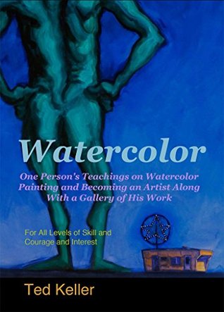 Download Watercolor: One Person's Teachings on Watercolor Painting and Becoming an Artist Along With a Gallery of His Work: For All Levels of Skill and Courage and Interest - Ted Keller | PDF