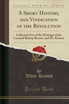 Download A Short History, and Vindication of the Revolution: Collected Out of the Writings of the Learned Bishop Burnet, and Dr. Kennet (Classic Reprint) - White Kennet file in PDF