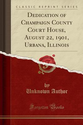 Read Dedication of Champaign County Court House, August 22, 1901, Urbana, Illinois (Classic Reprint) - Unknown file in ePub
