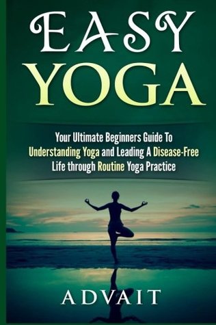 Read online Easy Yoga: Your Ultimate Beginners Guide to Understanding Yoga and Leading a Disease-Free Life through Routine Yoga Practice (Yoga Routine Series) (Volume 1) - Advait file in PDF