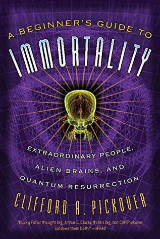 Read A Beginner's Guide to Immortality: Extraordinary People, Alien Brains, and Quantum Resurrection - Clifford A. Pickover file in PDF