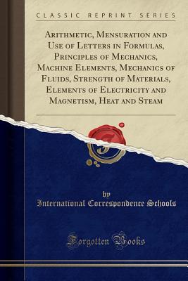 Read Arithmetic, Mensuration and Use of Letters in Formulas, Principles of Mechanics, Machine Elements, Mechanics of Fluids, Strength of Materials, Elements of Electricity and Magnetism, Heat and Steam (Classic Reprint) - International Correspondence Schools | PDF