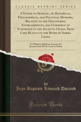 Read online A Voyage to Senegal, or Historical, Philosophical, and Political Memoirs, Relative to the Discoveries, Establishments, and Commerce of Europeans in the Atlantic Ocean, from Cape Blanco to the River of Sierra Leone: To Which Is Added an Account of a Journe - Jean Baptiste Leonard Durand file in ePub