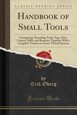 Read online Handbook of Small Tools: Comprising Threading Tools, Taps, Dies, Cutters, Drills, and Reamers; Together with a Complete Treatise on Screw-Thread Systems (Classic Reprint) - Erik Oberg file in PDF