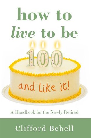 Read online How to Live to Be 100-and Like It!: A Handbook for the Newly Retired - Clifford Bebell file in PDF