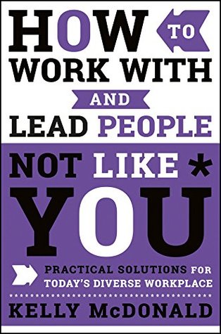 Read How to Work With and Lead People Not Like You: Practical Solutions for Today's Diverse Workplace - Kelly McDonald | PDF