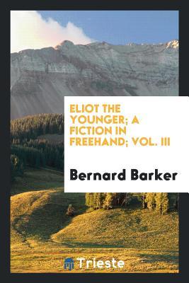 Read online Eliot the Younger; A Fiction in Freehand; Vol. III - Bernard Barker file in PDF