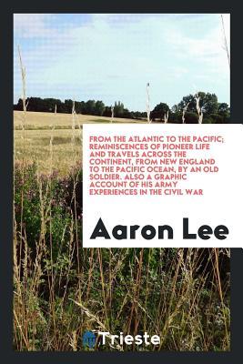 Read online From the Atlantic to the Pacific; Reminiscences of Pioneer Life and Travels Across the Continent, from New England to the Pacific Ocean, by an Old Soldier. Also a Graphic Account of His Army Experiences in the Civil War - Aaron Lee file in PDF