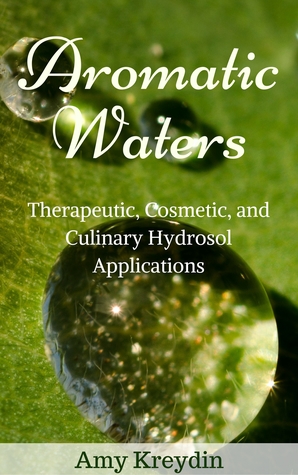 Download Aromatic Waters: Therapeutic, Cosmetic, and Culinary Hydrosol Applications - Amy Kreydin file in PDF