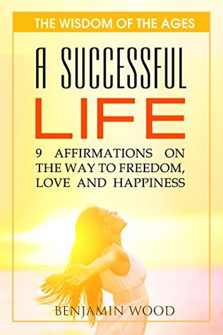 Read online A SUCCESSFUL LIFE: 9 Affirmations on the way to Freedom, Love and Happiness (The wisdom of the ages Book 2) - Benjamin Wood | PDF