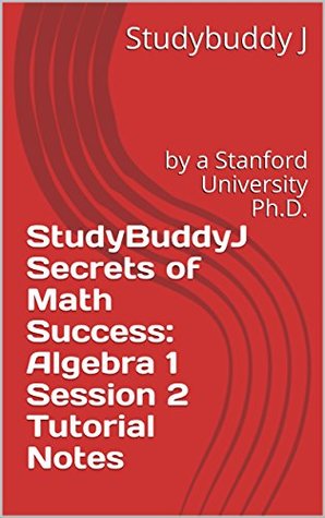 Read online StudyBuddyJ Secrets of Math Success: Algebra 1 Session 2 Tutorial Notes: by a Stanford University Ph.D. (Algebra 1 Series) - StudyBuddyJ | ePub