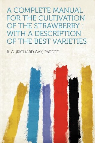 Read A Complete Manual for the Cultivation of the Strawberry: With a Description of the Best Varieties - R.G. Pardee file in ePub