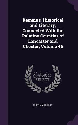 Read online Remains, Historical and Literary, Connected with the Palatine Counties of Lancaster and Chester, Volume 46 - Chetham Society | PDF