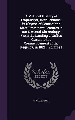 Download A Metrical History of England; Or, Recollections, in Rhyme, of Some of the Most Prominent Features in Our National Chronology, from the Landing of Julius Caesar, to the Commencement of the Regency, in 1812 .. Volume 1 - Thomas Frognall Dibdin | ePub