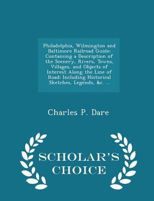 Read Philadelphia, Wilmington and Baltimore Railroad Guide: Containing a Description of the Scenery, Rivers, Towns, Villages, and Objects of Interest Along the Line of Road; Including Historical Sketches, Legends, &C.  - Scholar's Choice Edition - Charles P. Dare | PDF