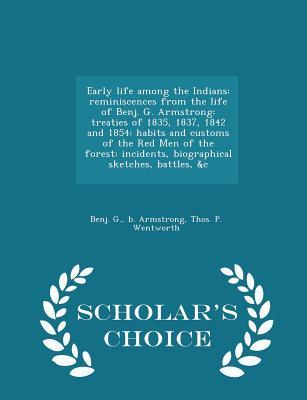 Read Early Life Among the Indians: Reminiscences from the Life of Benj. G. Armstrong: Treaties of 1835, 1837, 1842 and 1854: Habits and Customs of the Red Men of the Forest: Incidents, Biographical Sketches, Battles, &C - Scholar's Choice Edition - Benj G B Armstrong | ePub