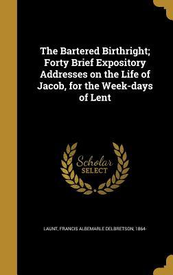 Download The Bartered Birthright; Forty Brief Expository Addresses on the Life of Jacob, for the Week-Days of Lent - Francis Albemarle Delbretson 186 Launt | PDF