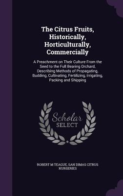Download The Citrus Fruits, Historically, Horticulturally, Commercially: A Preachment on Their Culture from the Seed to the Full Bearing Orchard, Describing Methods of Propagating, Budding, Cultivating, Fertilizing, Irrigating, Packing and Shipping - Robert M. Teague | ePub