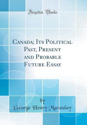 Read Canada; Its Political Past, Present and Probable Future Essay (Classic Reprint) - George Henry Macaulay | ePub