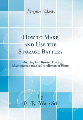 Read online How to Make and Use the Storage Battery: Embracing Its History, Theory, Maintenance and the Installation of Plants (Classic Reprint) - P B Warwick file in PDF