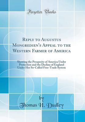 Read Reply to Augustus Mongredien's Appeal to the Western Farmer of America: Showing the Prosperity of America Under Protection and the Decline of England Under Her So-Called Free-Trade System (Classic Reprint) - Thomas Haines Dudley | ePub