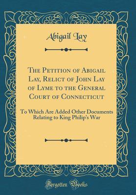 Download The Petition of Abigail Lay, Relict of John Lay of Lyme to the General Court of Connecticut: To Which Are Added Other Documents Relating to King Philip's War (Classic Reprint) - Abigail Lay file in PDF