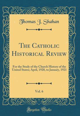 Read online The Catholic Historical Review, Vol. 6: For the Study of the Church History of the United States; April, 1920, to January, 1921 (Classic Reprint) - Thomas J. Shahan | PDF